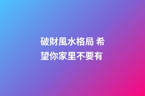 破財風水格局 希望你家里不要有